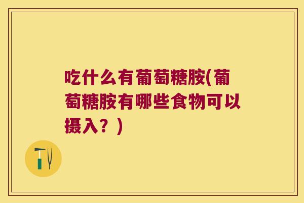 吃什么有葡萄糖胺(葡萄糖胺有哪些食物可以摄入?)
