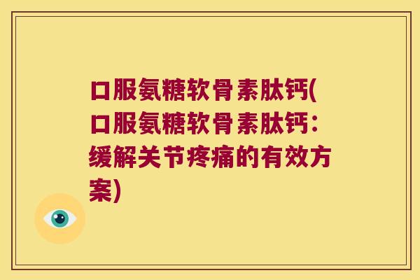 口服氨糖软骨素肽钙(口服氨糖软骨素肽钙:缓解关节疼痛的有效方案)