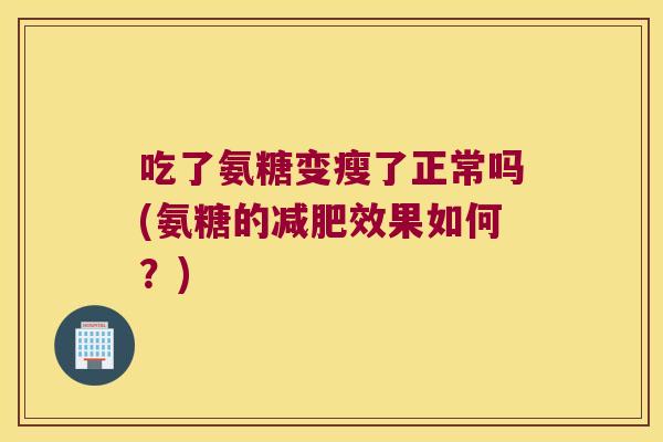 吃了氨糖变瘦了正常吗(氨糖的减肥效果如何?)