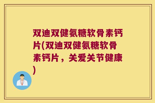 双迪双健氨糖软骨素钙片(双迪双健氨糖软骨素钙片,关爱关节健康)