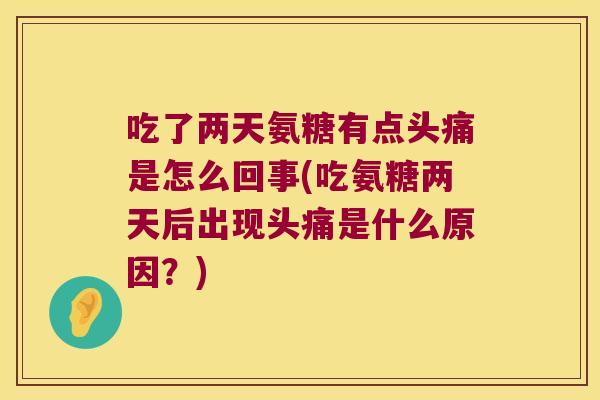 吃了两天氨糖有点头痛是怎么回事(吃氨糖两天后出现头痛是什么原因?)