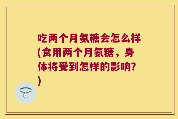 吃两个月氨糖会怎么样(食用两个月氨糖,身体将受到怎样的影响?) 吃两个月氨糖会怎么样(食用两个月氨糖,身体将受到怎样的影响?)