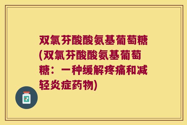 双氯芬酸酸氨基葡萄糖(双氯芬酸酸氨基葡萄糖:一种缓解疼痛和减轻炎症药物)