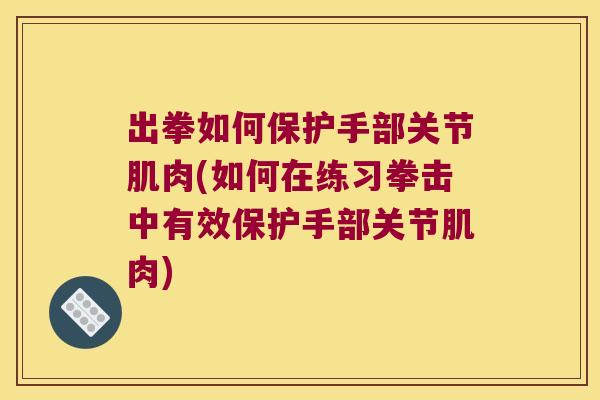 出拳如何保护手部关节肌肉(如何在练习拳击中有效保护手部关节肌肉)
