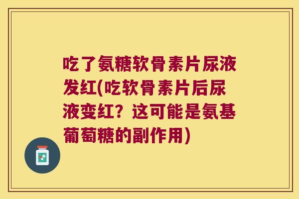 吃了氨糖软骨素片尿液发红(吃软骨素片后尿液变红?这可能是氨基葡萄糖的副作用)