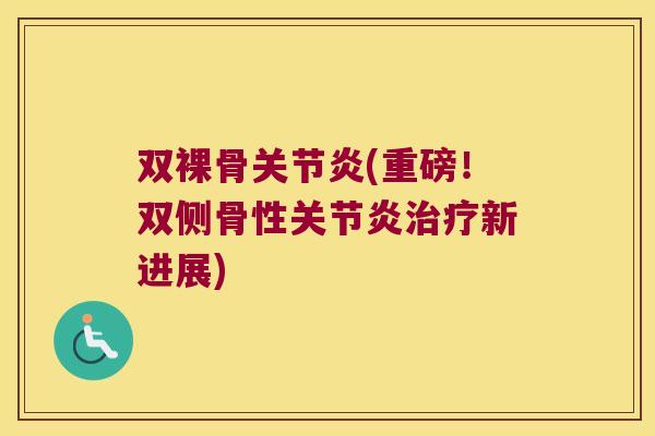 双裸骨关节炎(重磅！双侧骨性关节炎治疗新进展)