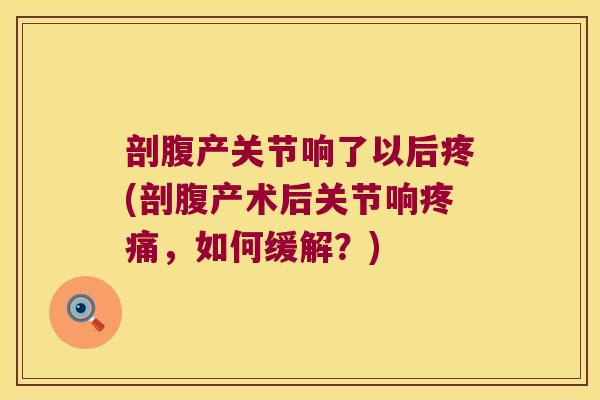 剖腹产关节响了以后疼(剖腹产术后关节响疼痛,如何缓解?)