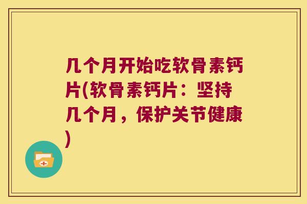 几个月开始吃软骨素钙片(软骨素钙片:坚持几个月,保护关节健康)