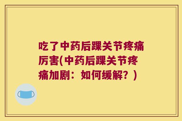 吃了中药后踝关节疼痛厉害(中药后踝关节疼痛加剧:如何缓解?)