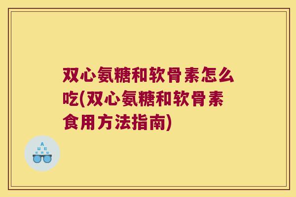 双心氨糖和软骨素怎么吃(双心氨糖和软骨素食用方法指南)