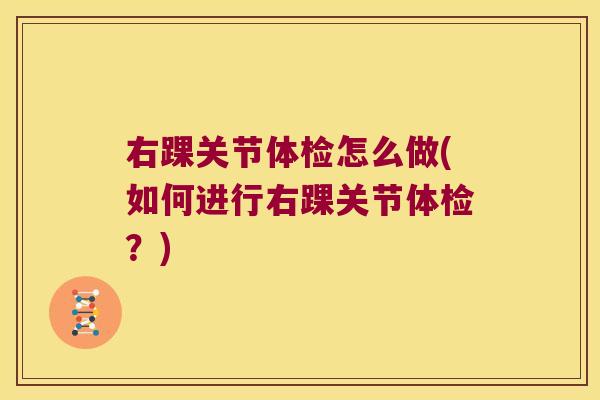 右踝关节体检怎么做(如何进行右踝关节体检?)