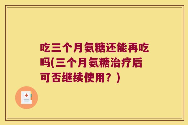 吃三个月氨糖还能再吃吗(三个月氨糖治疗后可否继续使用?)