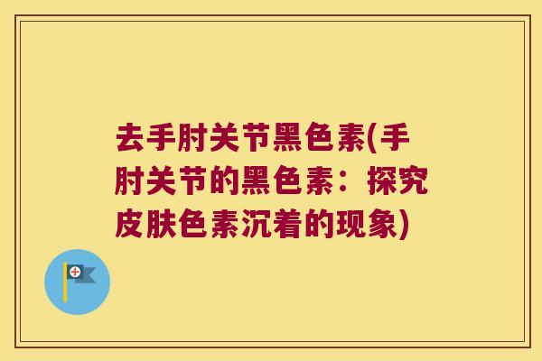 去手肘关节黑色素(手肘关节的黑色素:探究色素沉着的现象) 去手肘关节黑色素(手肘关节的黑色素:探究色素沉着的现象)