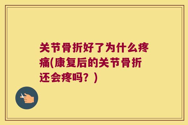 关节骨折好了为什么疼痛(康复后的关节骨折还会疼吗?)