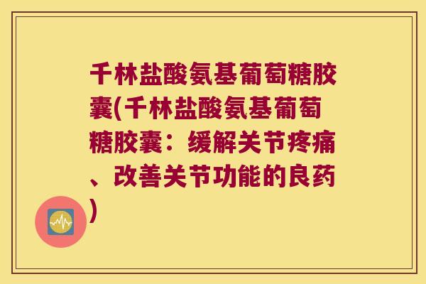 千林盐酸氨基葡萄糖胶囊(千林盐酸氨基葡萄糖胶囊:缓解关节疼痛、改善关节功能的良药)