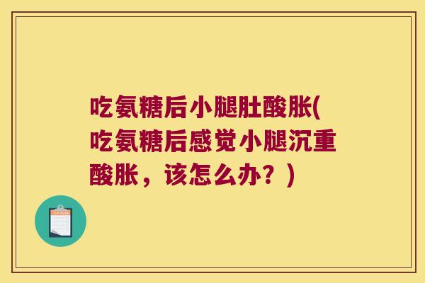 吃氨糖后小腿肚酸胀(吃氨糖后感觉小腿沉重酸胀,该怎么办?)