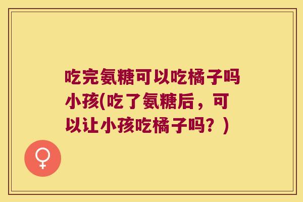 吃完氨糖可以吃橘子吗小孩(吃了氨糖后,可以让小孩吃橘子吗?)