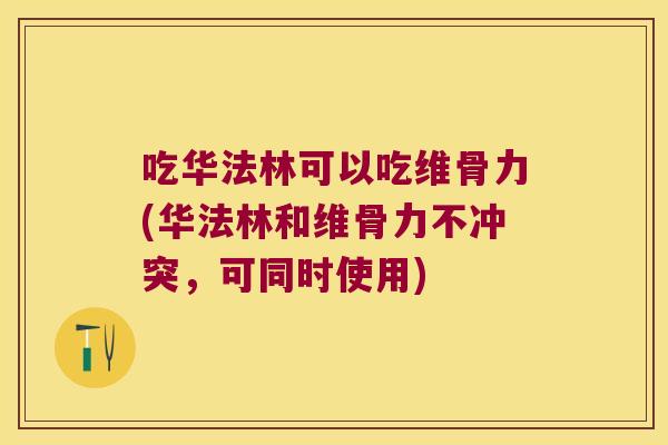 吃华法林可以吃维骨力(华法林和维骨力不冲突,可同时使用)