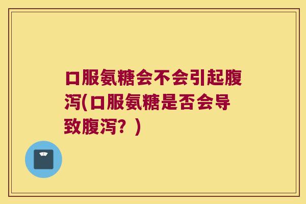 口服氨糖会不会引起腹泻(口服氨糖是否会导致腹泻?)