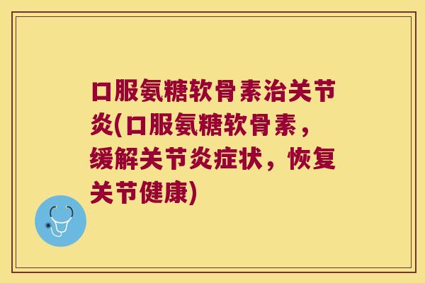 口服氨糖软骨素治关节炎(口服氨糖软骨素,缓解关节炎症状,恢复关节健康)