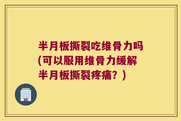 半月板撕裂吃维骨力吗(可以服用维骨力缓解半月板撕裂疼痛?)