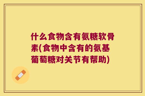 什么食物含有氨糖软骨素(食物中含有的氨基葡萄糖对关节有帮助)