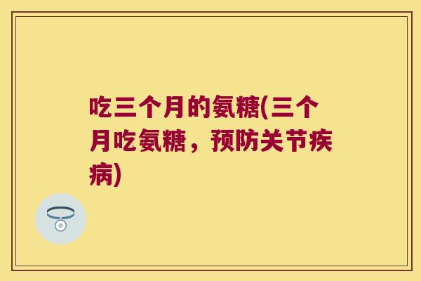 吃三个月的氨糖(三个月吃氨糖,预防关节疾病)