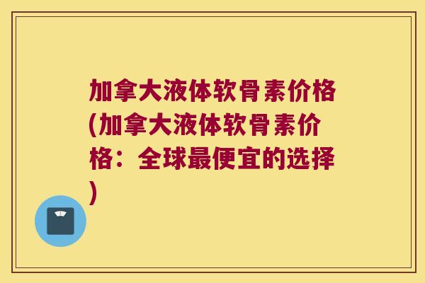 加拿大液体软骨素价格(加拿大液体软骨素价格:全球最便宜的选择)