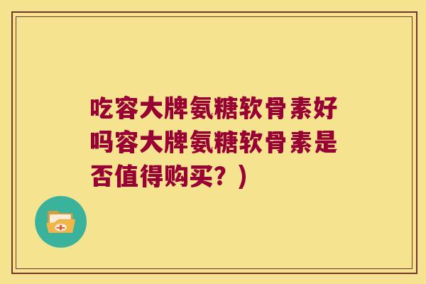 吃容大牌氨糖软骨素好吗容大牌氨糖软骨素是否值得购买?)