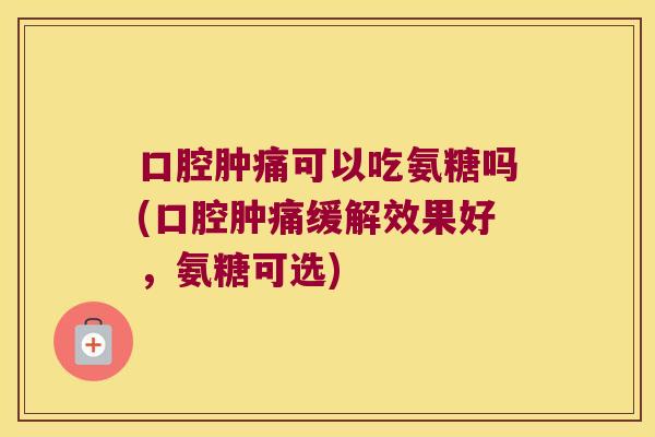 口腔肿痛可以吃氨糖吗(口腔肿痛缓解效果好,氨糖可选)