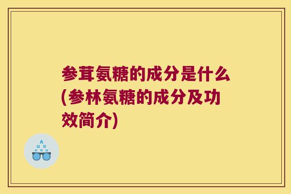 参茸氨糖的成分是什么(参林氨糖的成分及功效简介)