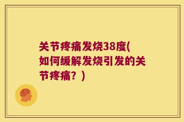 关节疼痛发烧38度(如何缓解发烧引发的关节疼痛?)
