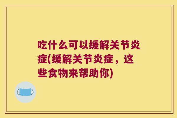 吃什么可以缓解关节炎症(缓解关节炎症,这些食物来帮助你)