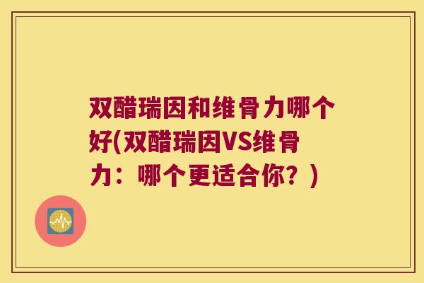 双醋瑞因和维骨力哪个好(双醋瑞因VS维骨力:哪个更适合你?)
