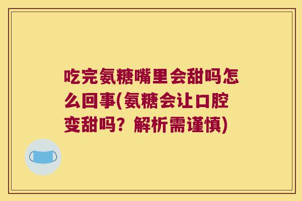 吃完氨糖嘴里会甜吗怎么回事(氨糖会让口腔变甜吗?解析需谨慎)