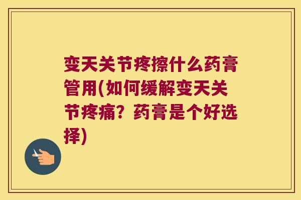 变天关节疼擦什么药膏管用(如何缓解变天关节疼痛?药膏是个好选择)