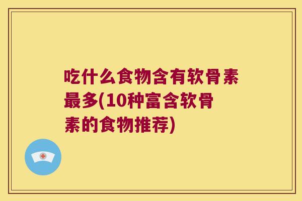 吃什么食物含有软骨素最多(10种富含软骨素的食物推荐)