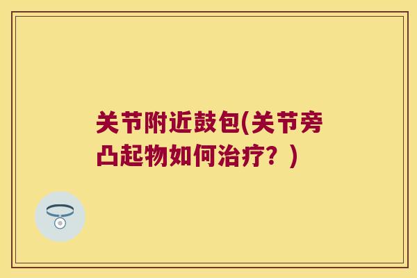 关节附近鼓包(关节旁凸起物如何?) 关节附近鼓包(关节旁凸起物如何?)