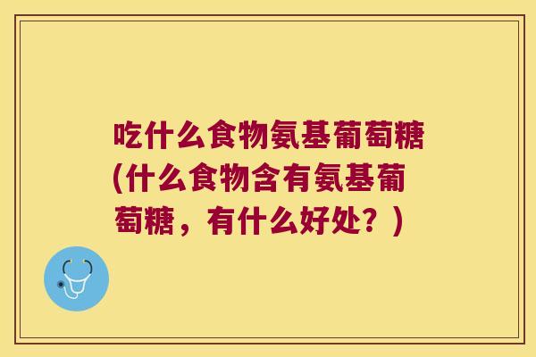 吃什么食物氨基葡萄糖(什么食物含有氨基葡萄糖,有什么好处?)