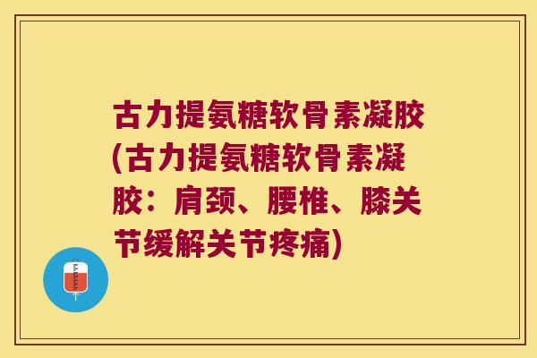 古力提氨糖软骨素凝胶(古力提氨糖软骨素凝胶:肩颈、腰椎、膝关节缓解关节疼痛)