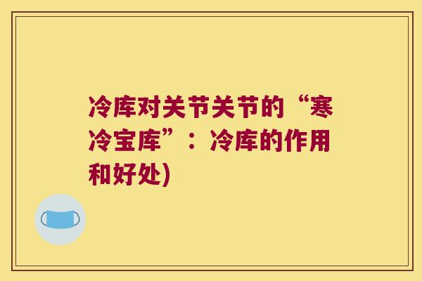 冷库对关节关节的“寒冷宝库”:冷库的作用和好处)