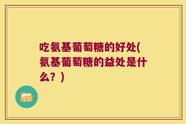 吃氨基葡萄糖的好处(氨基葡萄糖的益处是什么?)