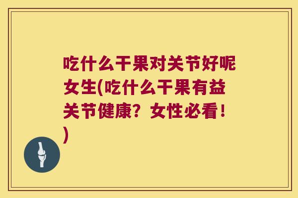 吃什么干果对关节好呢女生(吃什么干果有益关节健康?女性必看!)