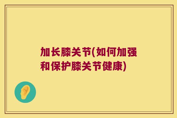 加长膝关节(如何加强和保护膝关节健康)