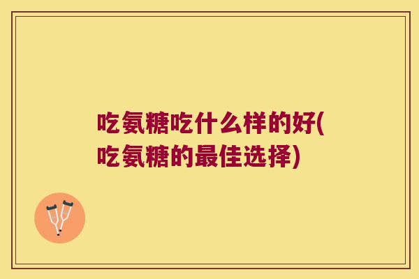 吃氨糖吃什么样的好(吃氨糖的最佳选择)