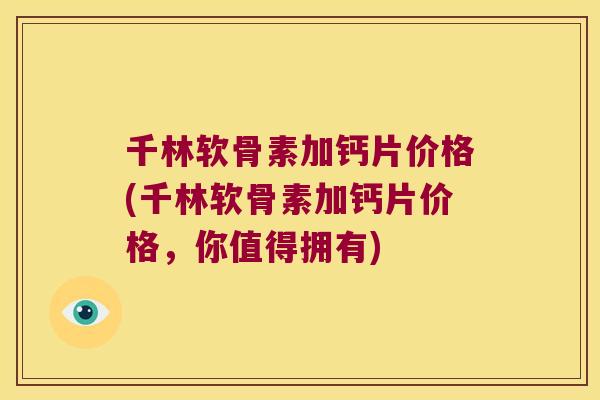 千林软骨素加钙片价格(千林软骨素加钙片价格,你值得拥有)