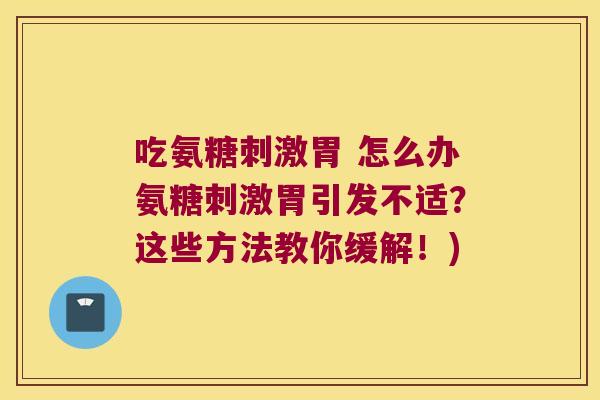吃氨糖刺激胃 怎么办氨糖刺激胃引发不适?这些方法教你缓解!)