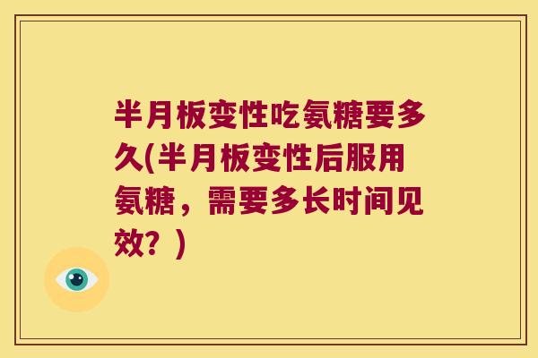 半月板变性吃氨糖要多久(半月板变性后服用氨糖,需要多长时间见效?)