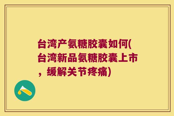 台湾产氨糖胶囊如何(台湾新品氨糖胶囊上市,缓解关节疼痛)