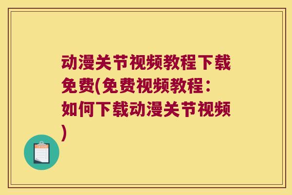 动漫关节视频教程下载免费(免费视频教程:如何下载动漫关节视频)